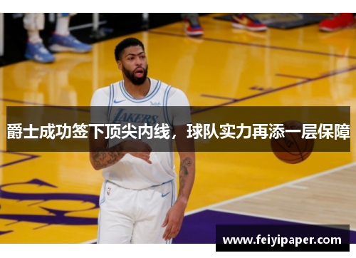 爵士成功签下顶尖内线，球队实力再添一层保障