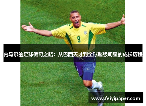 内马尔的足球传奇之路：从巴西天才到全球超级明星的成长历程