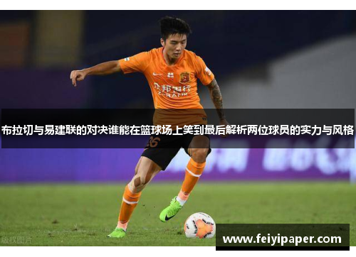 布拉切与易建联的对决谁能在篮球场上笑到最后解析两位球员的实力与风格