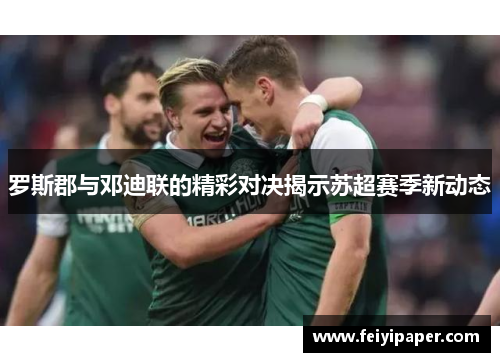 罗斯郡与邓迪联的精彩对决揭示苏超赛季新动态