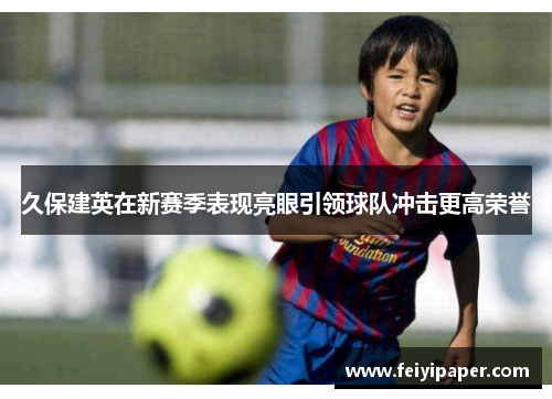 久保建英在新赛季表现亮眼引领球队冲击更高荣誉