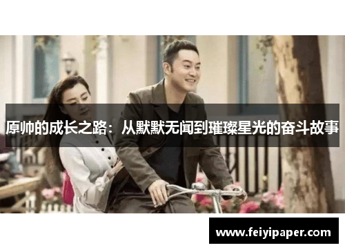原帅的成长之路：从默默无闻到璀璨星光的奋斗故事