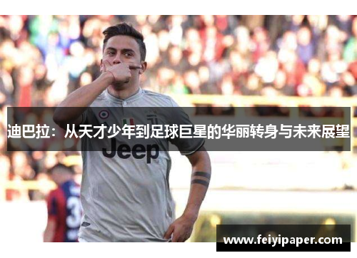 迪巴拉：从天才少年到足球巨星的华丽转身与未来展望