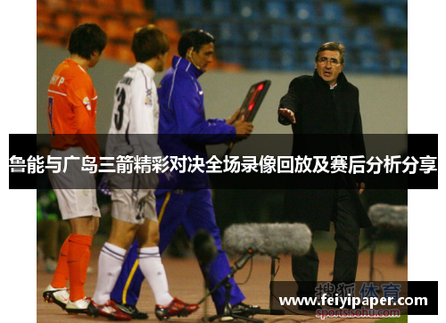 鲁能与广岛三箭精彩对决全场录像回放及赛后分析分享