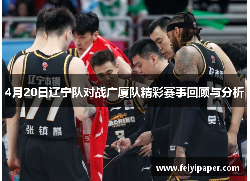 4月20日辽宁队对战广厦队精彩赛事回顾与分析