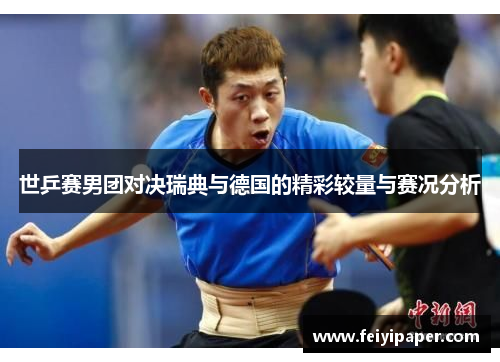 世乒赛男团对决瑞典与德国的精彩较量与赛况分析