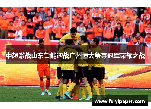 中超激战山东鲁能迎战广州恒大争夺冠军荣耀之战