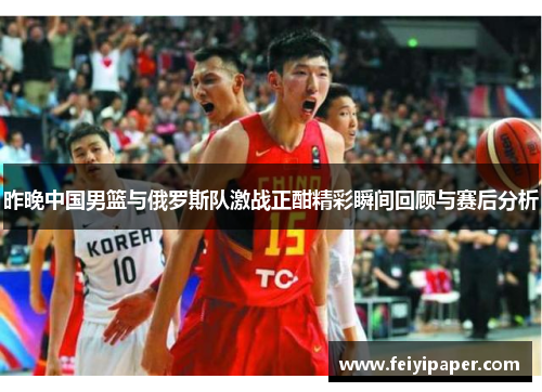 昨晚中国男篮与俄罗斯队激战正酣精彩瞬间回顾与赛后分析
