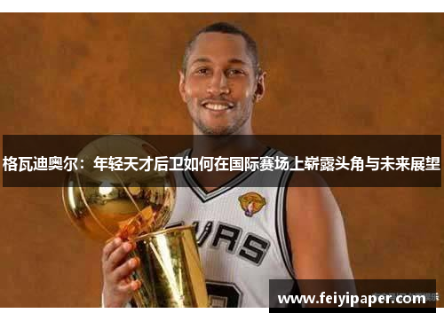 格瓦迪奥尔：年轻天才后卫如何在国际赛场上崭露头角与未来展望