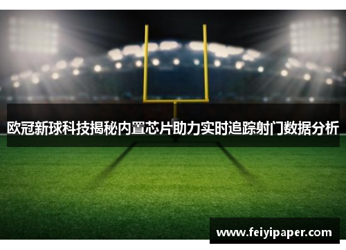 欧冠新球科技揭秘内置芯片助力实时追踪射门数据分析